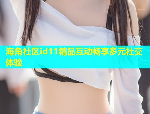 海角社区id11精品互动畅享多元社交体验