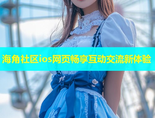 海角社区ios网页畅享互动交流新体验