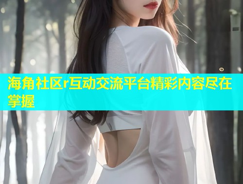 海角社区r互动交流平台精彩内容尽在掌握