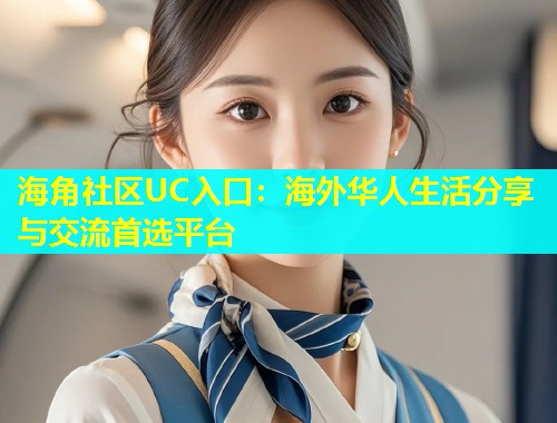 海角社区UC入口：海外华人生活分享与交流首选平台