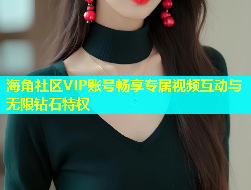 海角社区VIP账号畅享专属视频互动与无限钻石特权 海角社区VIP账号畅享专属视频互动与无限钻石特权