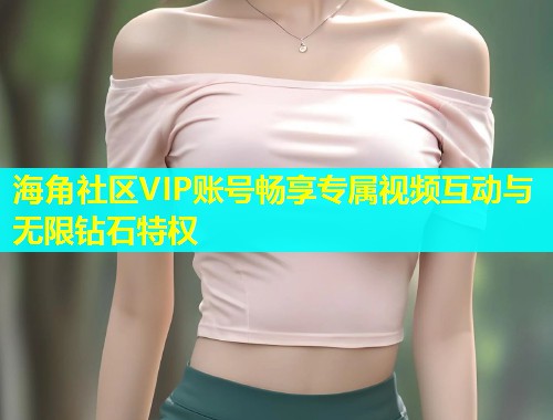 海角社区VIP账号畅享专属视频互动与无限钻石特权