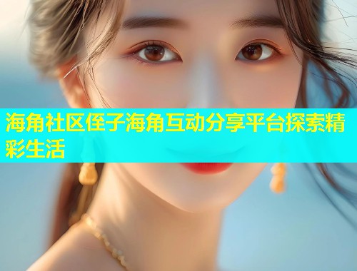 海角社区侄子海角互动分享平台探索精彩生活