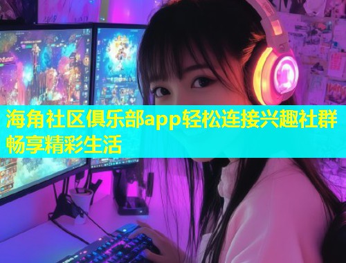 海角社区俱乐部app轻松连接兴趣社群畅享精彩生活 海角社区俱乐部app轻松连接兴趣社群畅享精彩生活