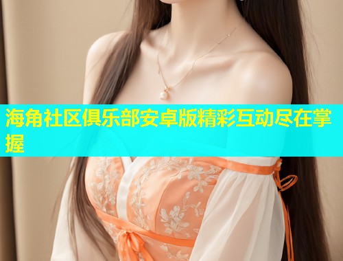海角社区俱乐部安卓版精彩互动尽在掌握 海角社区俱乐部安卓版精彩互动尽在掌握