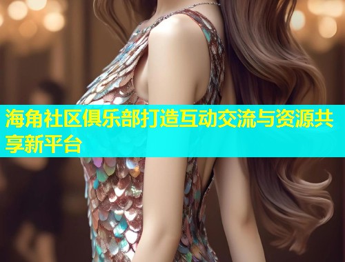 海角社区俱乐部打造互动交流与资源共享新平台 海角社区俱乐部打造互动交流与资源共享新平台