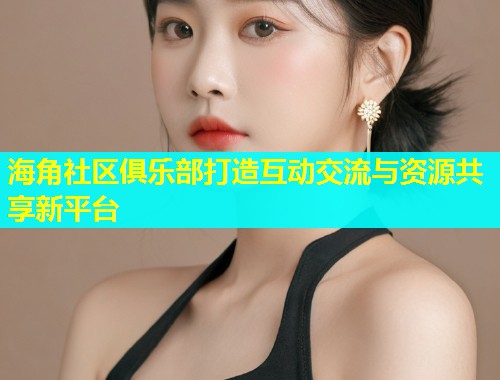 海角社区俱乐部打造互动交流与资源共享新平台