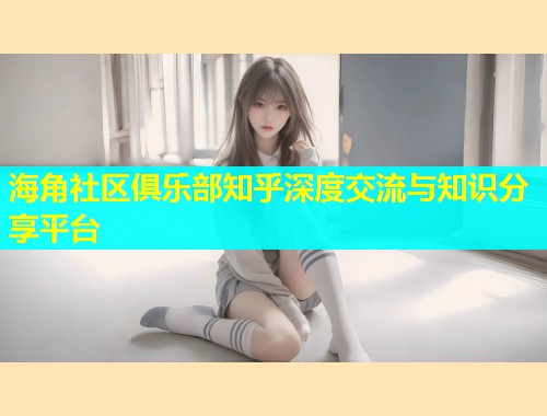 海角社区俱乐部知乎深度交流与知识分享平台 海角社区俱乐部知乎深度交流与知识分享平台