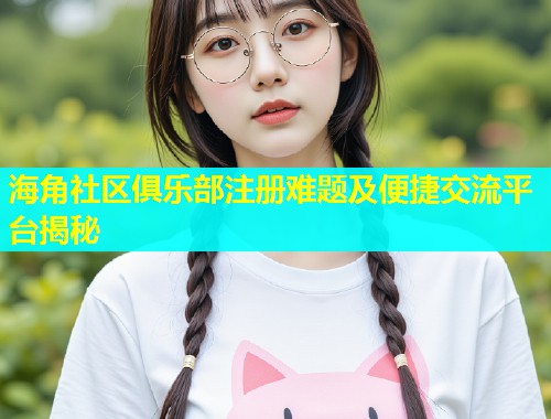海角社区俱乐部注册难题及便捷交流平台揭秘 海角社区俱乐部注册难题及便捷交流平台揭秘