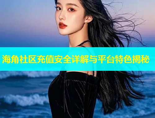 海角社区充值安全详解与平台特色揭秘 海角社区充值安全详解与平台特色揭秘