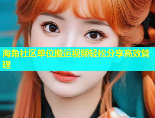 海角社区单位搬运视频轻松分享高效管理