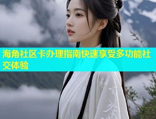 海角社区卡办理指南快速享受多功能社交体验 海角社区卡办理指南快速享受多功能社交体验
