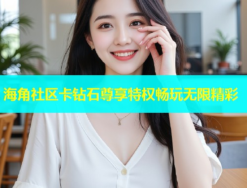 海角社区卡钻石尊享特权畅玩无限精彩 海角社区卡钻石尊享特权畅玩无限精彩