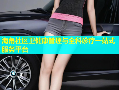 海角社区卫健康管理与全科诊疗一站式服务平台 海角社区卫健康管理与全科诊疗一站式服务平台