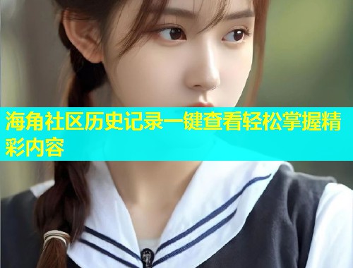 海角社区历史记录一键查看轻松掌握精彩内容 海角社区历史记录一键查看轻松掌握精彩内容