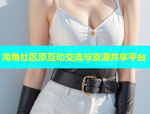 海角社区原互动交流与资源共享平台 海角社区原互动交流与资源共享平台