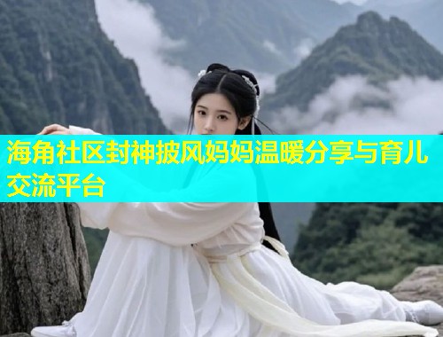 海角社区封神披风妈妈温暖分享与育儿交流平台 海角社区封神披风妈妈温暖分享与育儿交流平台