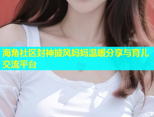 海角社区封神披风妈妈温暖分享与育儿交流平台
