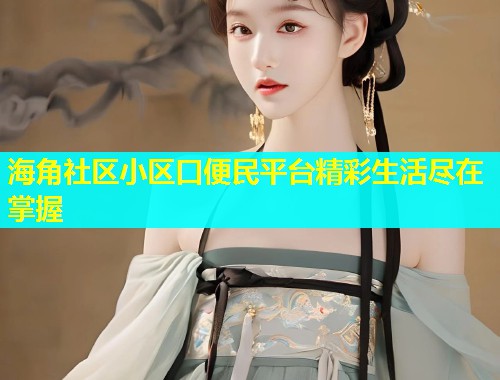 海角社区小区口便民平台精彩生活尽在掌握