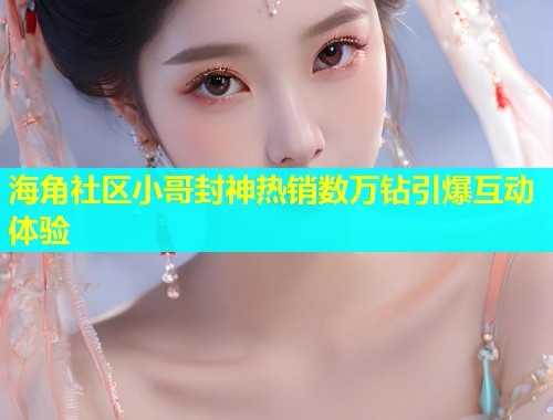 海角社区小哥封神热销数万钻引爆互动体验