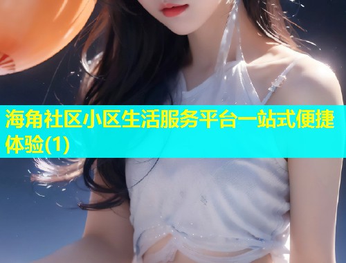 海角社区小区生活服务平台一站式便捷体验(1)
