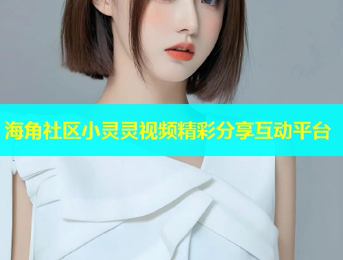 海角社区小灵灵视频精彩分享互动平台