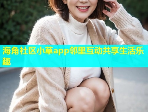 海角社区小草app邻里互动共享生活乐趣