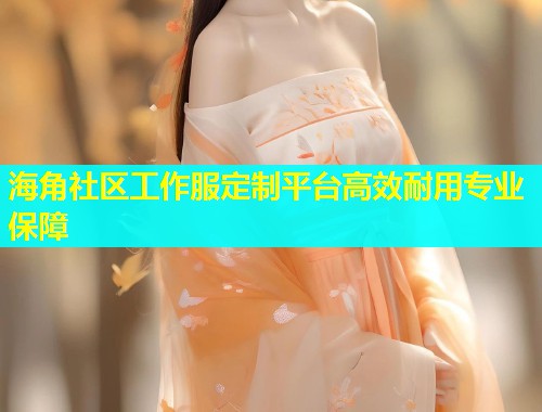 海角社区工作服定制平台高效耐用专业保障