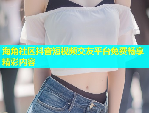 海角社区抖音短视频交友平台免费畅享精彩内容