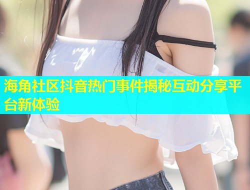 海角社区抖音热门事件揭秘互动分享平台新体验