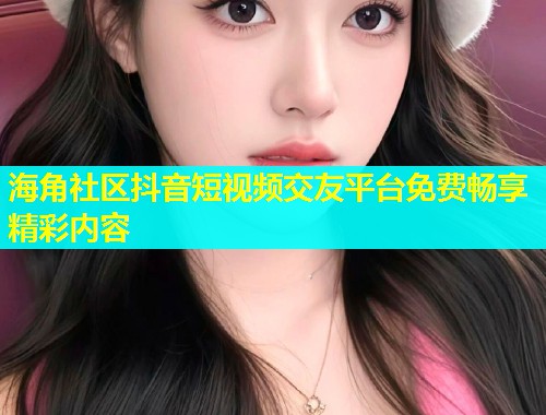 海角社区抖音短视频交友平台免费畅享精彩内容
