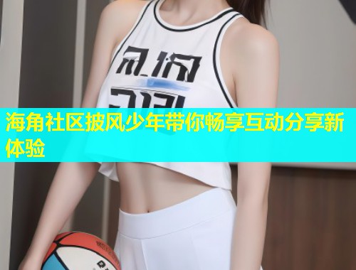 海角社区披风少年带你畅享互动分享新体验