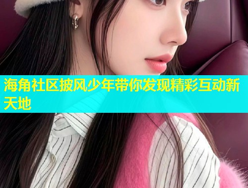 海角社区披风少年带你发现精彩互动新天地