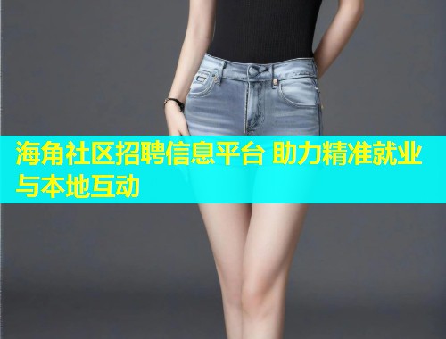 海角社区招聘信息平台 助力精准就业与本地互动