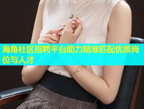 海角社区招聘平台助力精准匹配优质岗位与人才