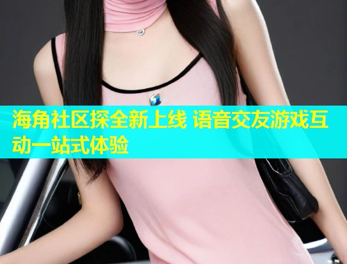 海角社区探全新上线 语音交友游戏互动一站式体验