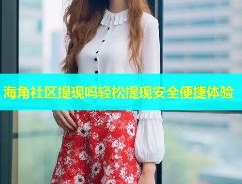海角社区提现吗轻松提现安全便捷体验