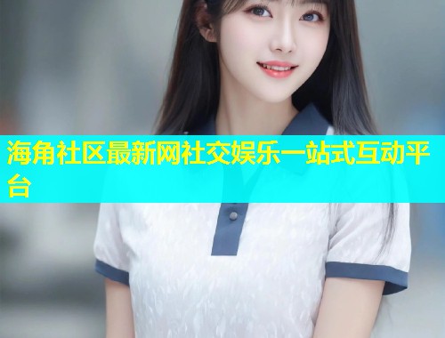 海角社区最新网社交娱乐一站式互动平台