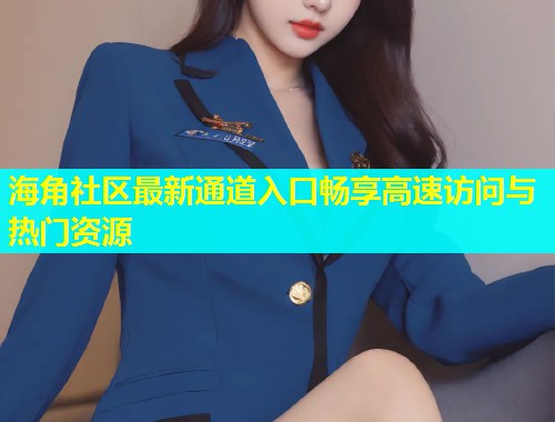 海角社区最新通道入口畅享高速访问与热门资源