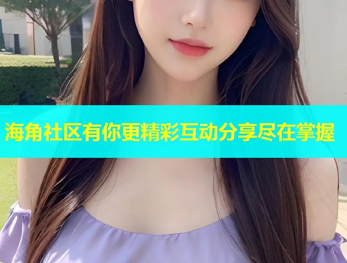 海角社区有你更精彩互动分享尽在掌握