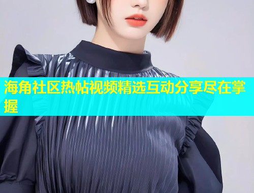 海角社区热帖视频精选互动分享尽在掌握