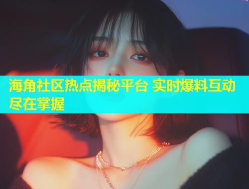 海角社区热点揭秘平台 实时爆料互动尽在掌握 海角社区热点揭秘平台 实时爆料互动尽在掌握