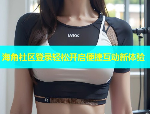 海角社区登录轻松开启便捷互动新体验
