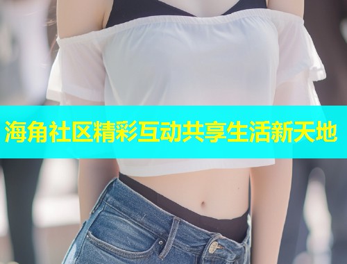 海角社区精彩互动共享生活新天地 海角社区精彩互动共享生活新天地