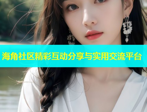 海角社区精彩互动分享与实用交流平台