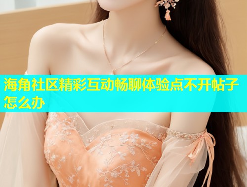 海角社区精彩互动畅聊体验点不开帖子怎么办 海角社区精彩互动畅聊体验点不开帖子怎么办