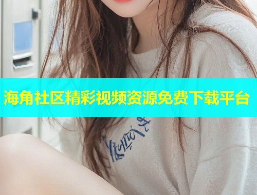 海角社区精彩视频资源免费下载平台
