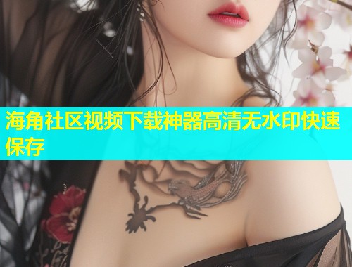海角社区视频下载神器高清无水印快速保存