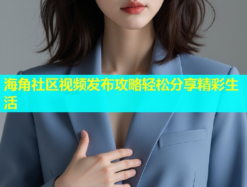 海角社区视频发布攻略轻松分享精彩生活 海角社区视频发布攻略轻松分享精彩生活