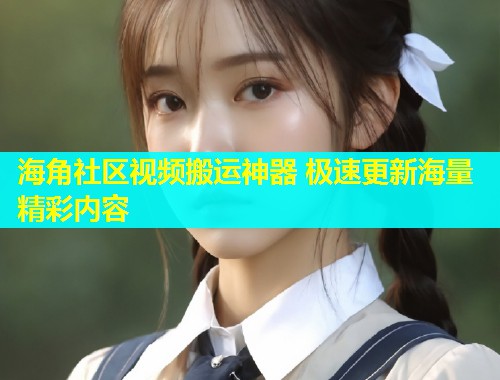 海角社区视频搬运神器 极速更新海量精彩内容 海角社区视频搬运神器 极速更新海量精彩内容